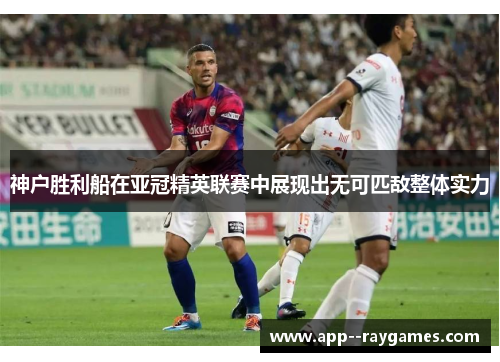 神户胜利船在亚冠精英联赛中展现出无可匹敌整体实力